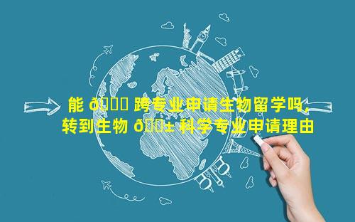 能 🐟 跨专业申请生物留学吗,转到生物 🐱 科学专业申请理由